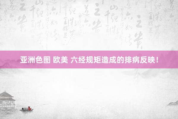亚洲色图 欧美 六经规矩造成的排病反映！