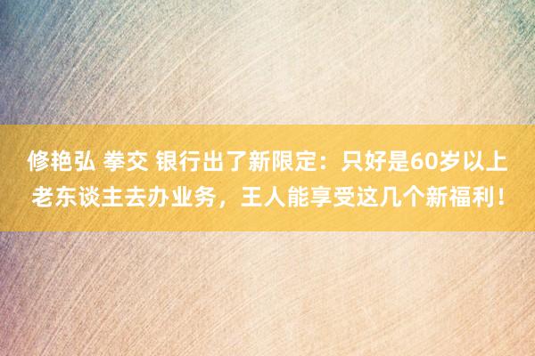 修艳弘 拳交 银行出了新限定：只好是60岁以上老东谈主去办业务，王人能享受这几个新福利！