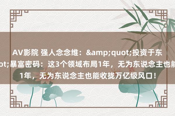 AV影院 强人念念维：&quot;投资于东说念主&quot;暴富密码：这3个领域布局1年，无为东说念主也能收拢万亿级风口！
