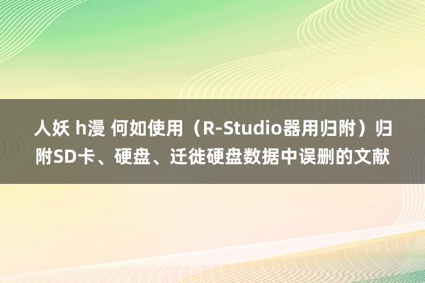 人妖 h漫 何如使用（R-Studio器用归附）归附SD卡、硬盘、迁徙硬盘数据中误删的文献
