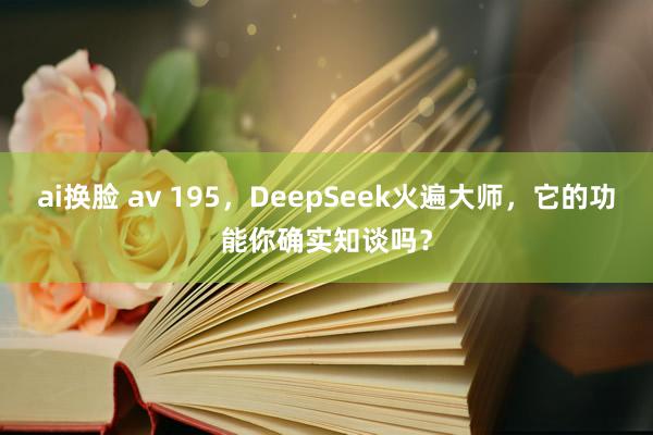 ai换脸 av 195，DeepSeek火遍大师，它的功能你确实知谈吗？