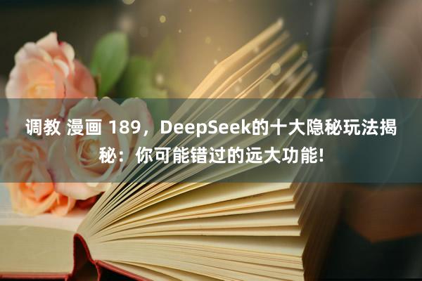 调教 漫画 189，DeepSeek的十大隐秘玩法揭秘：你可能错过的远大功能!