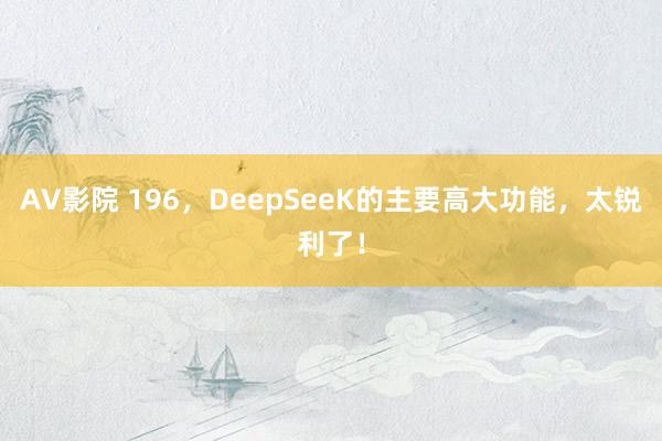 AV影院 196，DeepSeeK的主要高大功能，太锐利了！