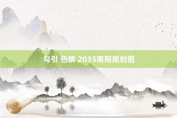 勾引 色情 2035南阳规划图