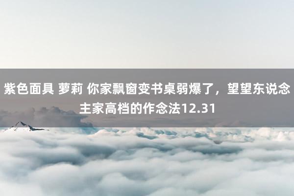 紫色面具 萝莉 你家飘窗变书桌弱爆了，望望东说念主家高档的作念法12.31