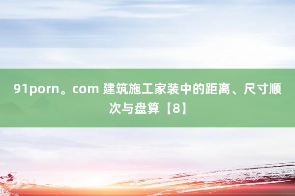91porn。com 建筑施工家装中的距离、尺寸顺次与盘算【8】