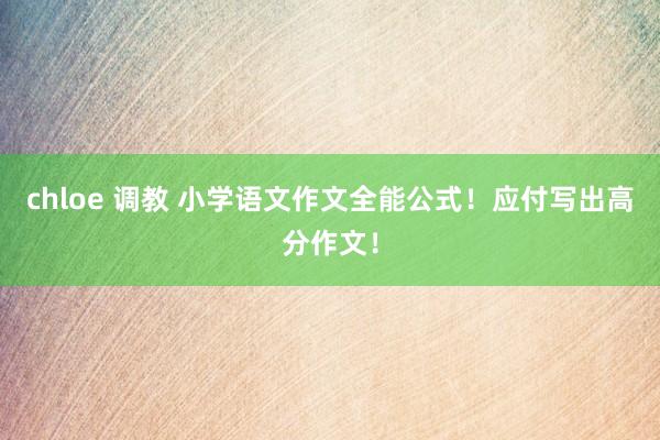 chloe 调教 小学语文作文全能公式！应付写出高分作文！