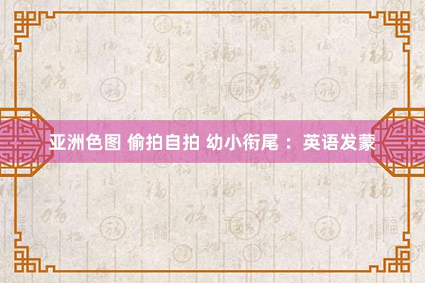 亚洲色图 偷拍自拍 幼小衔尾 ：英语发蒙