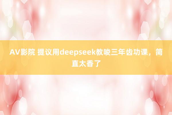 AV影院 提议用deepseek教唆三年齿功课,简直太香了