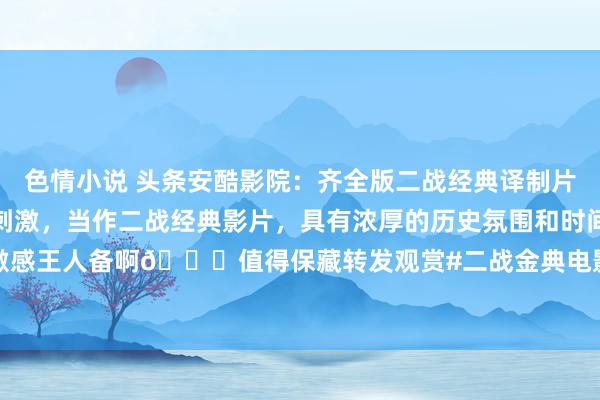色情小说 头条安酷影院：齐全版二战经典译制片《重大德军车队》十分刺激，当作二战经典影片，具有浓厚的历史氛围和时间感。垂死刺激感王人备啊😉值得保藏转发观赏#二战金典电影# #二战老电影# #请说出一部电影，...