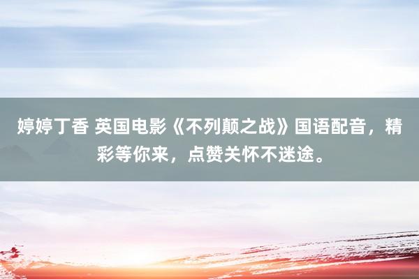 婷婷丁香 英国电影《不列颠之战》国语配音，精彩等你来，点赞关怀不迷途。