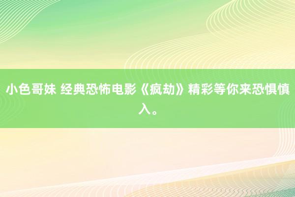 小色哥妹 经典恐怖电影《疯劫》精彩等你来恐惧慎入。
