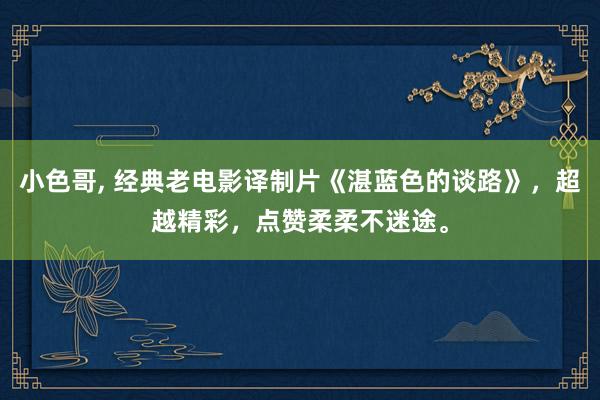 小色哥， 经典老电影译制片《湛蓝色的谈路》，超越精彩，点赞柔柔不迷途。
